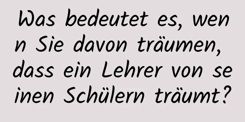 Was bedeutet es, wenn Sie davon träumen, dass ein Lehrer von seinen Schülern träumt?