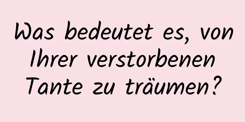 Was bedeutet es, von Ihrer verstorbenen Tante zu träumen?