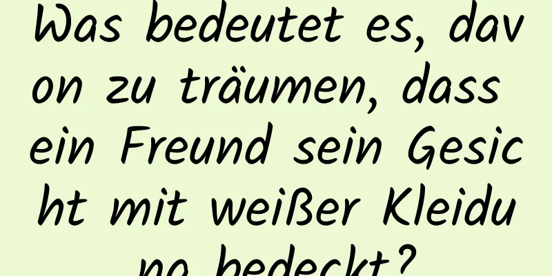 Was bedeutet es, davon zu träumen, dass ein Freund sein Gesicht mit weißer Kleidung bedeckt?