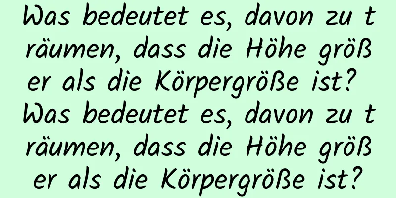 Was bedeutet es, davon zu träumen, dass die Höhe größer als die Körpergröße ist? Was bedeutet es, davon zu träumen, dass die Höhe größer als die Körpergröße ist?