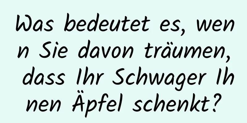 Was bedeutet es, wenn Sie davon träumen, dass Ihr Schwager Ihnen Äpfel schenkt?