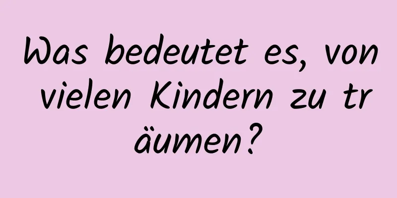 Was bedeutet es, von vielen Kindern zu träumen?