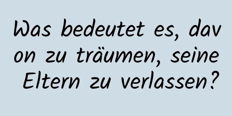 Was bedeutet es, davon zu träumen, seine Eltern zu verlassen?