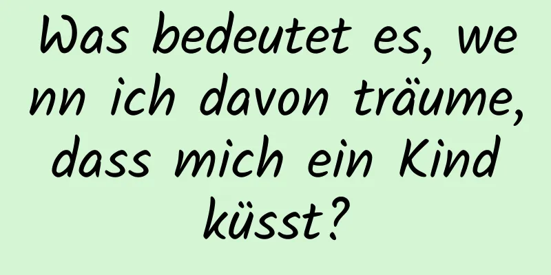 Was bedeutet es, wenn ich davon träume, dass mich ein Kind küsst?