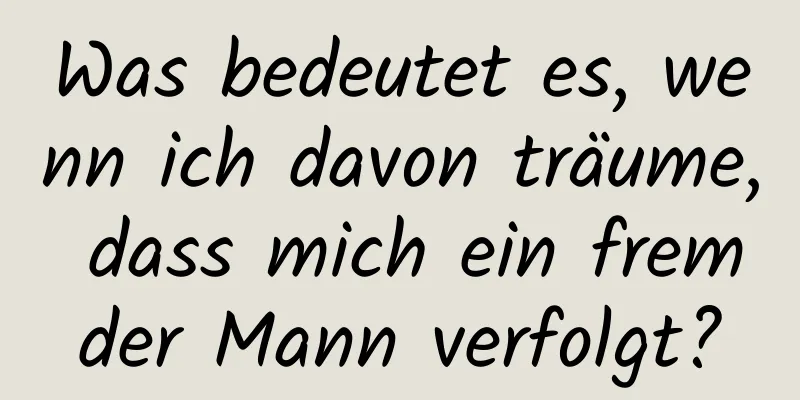 Was bedeutet es, wenn ich davon träume, dass mich ein fremder Mann verfolgt?