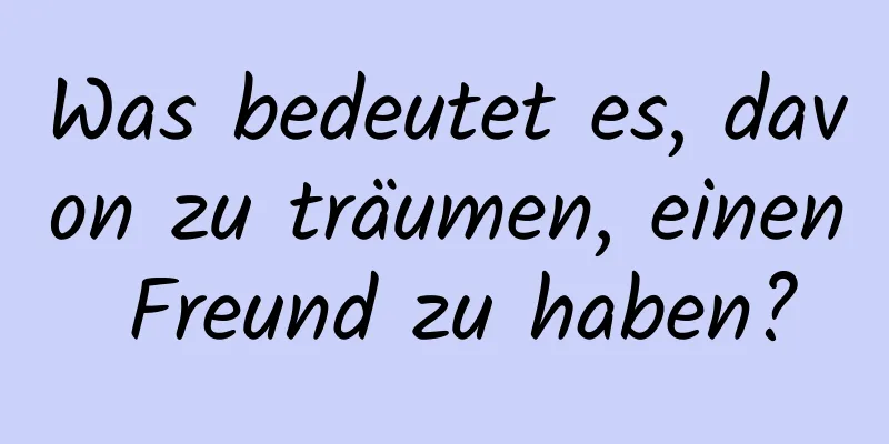 Was bedeutet es, davon zu träumen, einen Freund zu haben?