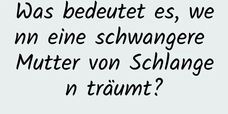 Was bedeutet es, wenn eine schwangere Mutter von Schlangen träumt?