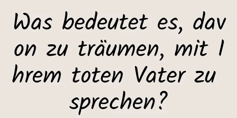 Was bedeutet es, davon zu träumen, mit Ihrem toten Vater zu sprechen?