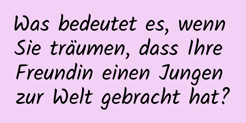 Was bedeutet es, wenn Sie träumen, dass Ihre Freundin einen Jungen zur Welt gebracht hat?