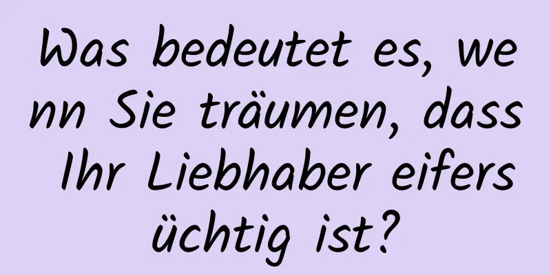 Was bedeutet es, wenn Sie träumen, dass Ihr Liebhaber eifersüchtig ist?