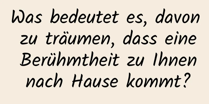 Was bedeutet es, davon zu träumen, dass eine Berühmtheit zu Ihnen nach Hause kommt?