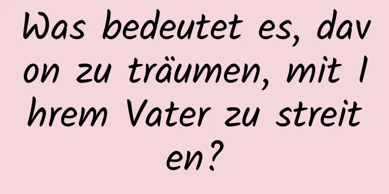 Was bedeutet es, davon zu träumen, mit Ihrem Vater zu streiten?