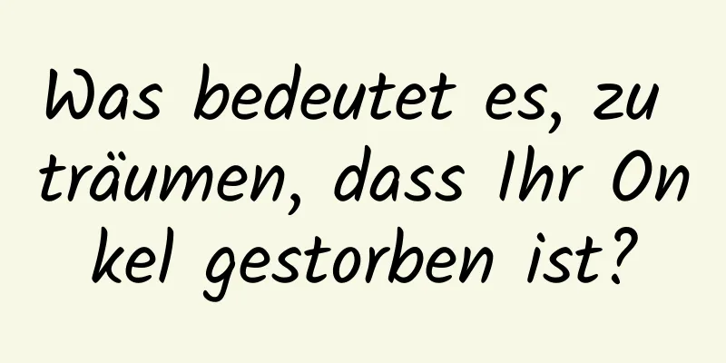 Was bedeutet es, zu träumen, dass Ihr Onkel gestorben ist?