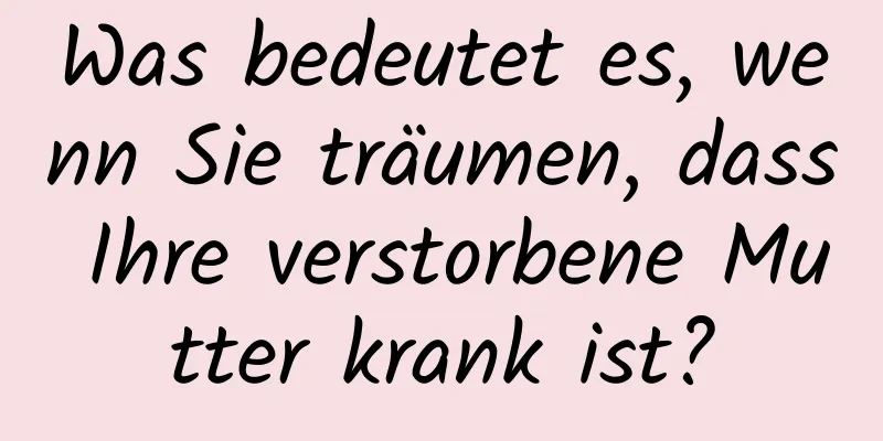 Was bedeutet es, wenn Sie träumen, dass Ihre verstorbene Mutter krank ist?