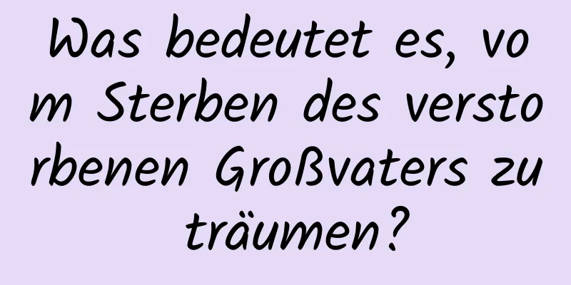 Was bedeutet es, vom Sterben des verstorbenen Großvaters zu träumen?