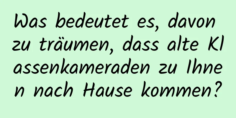 Was bedeutet es, davon zu träumen, dass alte Klassenkameraden zu Ihnen nach Hause kommen?