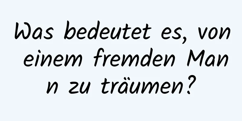 Was bedeutet es, von einem fremden Mann zu träumen?