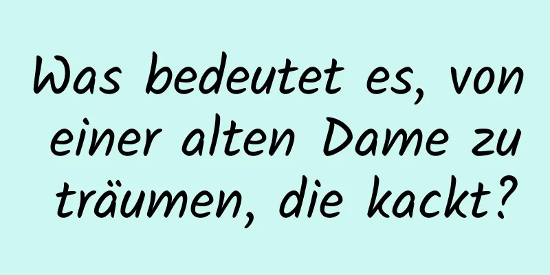 Was bedeutet es, von einer alten Dame zu träumen, die kackt?