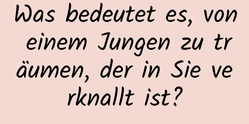 Was bedeutet es, von einem Jungen zu träumen, der in Sie verknallt ist?