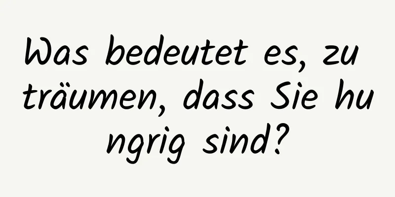 Was bedeutet es, zu träumen, dass Sie hungrig sind?