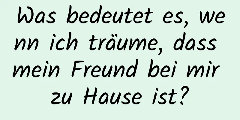 Was bedeutet es, wenn ich träume, dass mein Freund bei mir zu Hause ist?