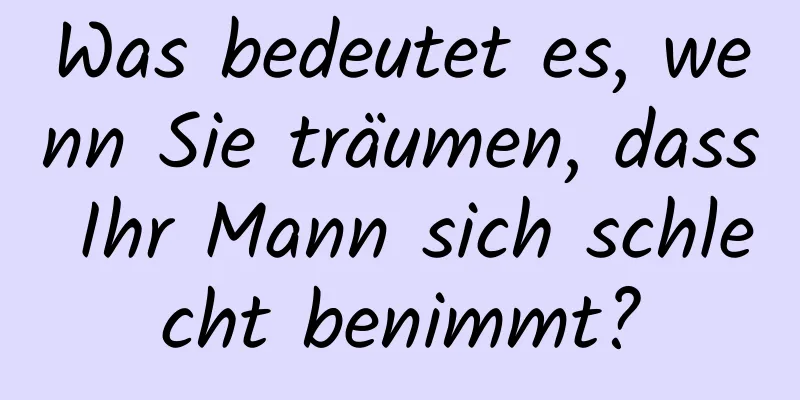 Was bedeutet es, wenn Sie träumen, dass Ihr Mann sich schlecht benimmt?