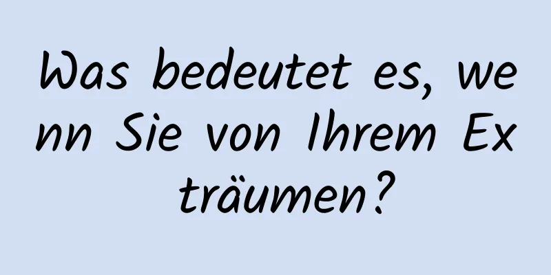 Was bedeutet es, wenn Sie von Ihrem Ex träumen?