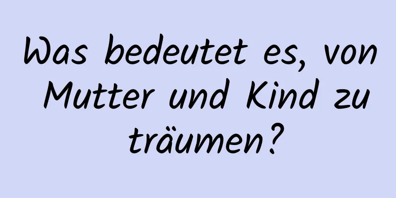 Was bedeutet es, von Mutter und Kind zu träumen?