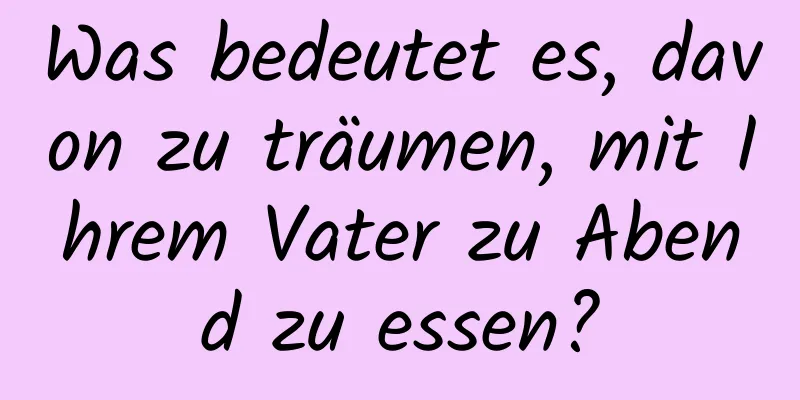 Was bedeutet es, davon zu träumen, mit Ihrem Vater zu Abend zu essen?