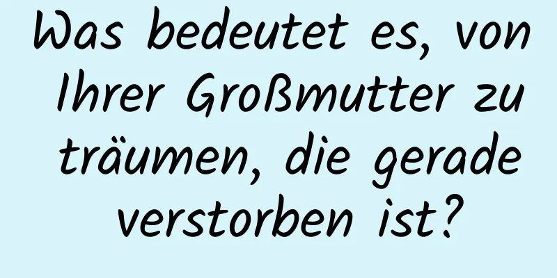 Was bedeutet es, von Ihrer Großmutter zu träumen, die gerade verstorben ist?