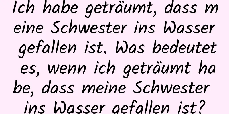 Ich habe geträumt, dass meine Schwester ins Wasser gefallen ist. Was bedeutet es, wenn ich geträumt habe, dass meine Schwester ins Wasser gefallen ist?