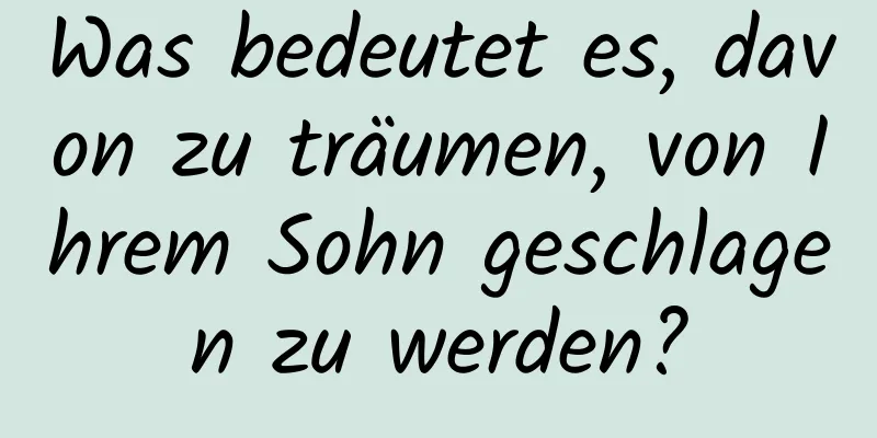 Was bedeutet es, davon zu träumen, von Ihrem Sohn geschlagen zu werden?