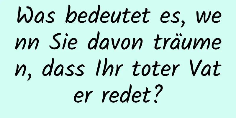 Was bedeutet es, wenn Sie davon träumen, dass Ihr toter Vater redet?