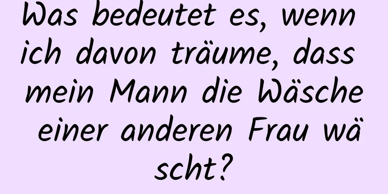 Was bedeutet es, wenn ich davon träume, dass mein Mann die Wäsche einer anderen Frau wäscht?