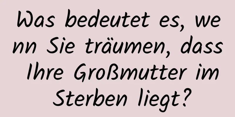 Was bedeutet es, wenn Sie träumen, dass Ihre Großmutter im Sterben liegt?