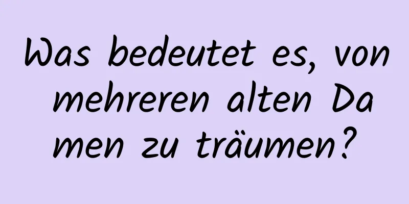 Was bedeutet es, von mehreren alten Damen zu träumen?