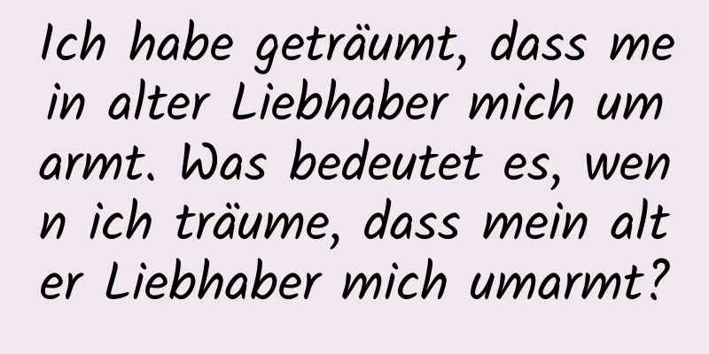 Ich habe geträumt, dass mein alter Liebhaber mich umarmt. Was bedeutet es, wenn ich träume, dass mein alter Liebhaber mich umarmt?