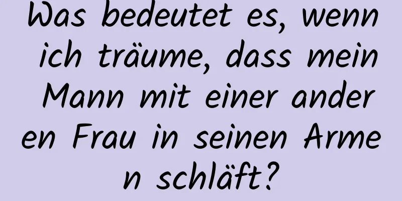 Was bedeutet es, wenn ich träume, dass mein Mann mit einer anderen Frau in seinen Armen schläft?