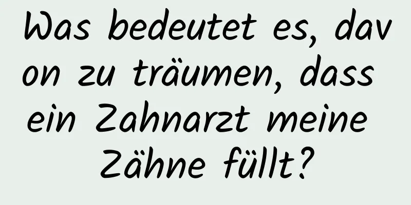 Was bedeutet es, davon zu träumen, dass ein Zahnarzt meine Zähne füllt?