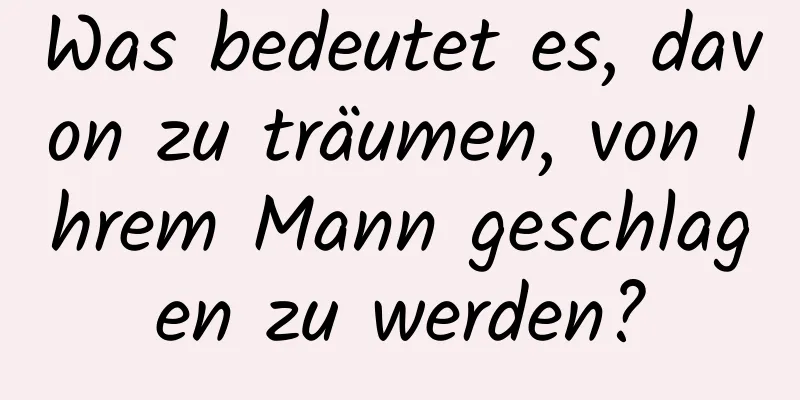 Was bedeutet es, davon zu träumen, von Ihrem Mann geschlagen zu werden?