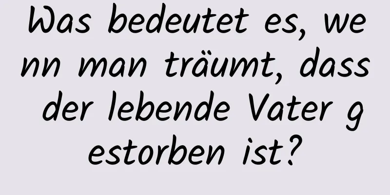 Was bedeutet es, wenn man träumt, dass der lebende Vater gestorben ist?