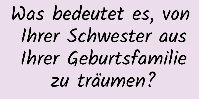 Was bedeutet es, von Ihrer Schwester aus Ihrer Geburtsfamilie zu träumen?