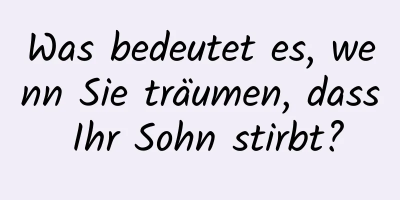 Was bedeutet es, wenn Sie träumen, dass Ihr Sohn stirbt?