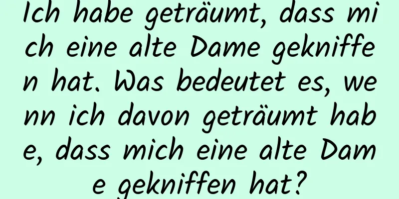 Ich habe geträumt, dass mich eine alte Dame gekniffen hat. Was bedeutet es, wenn ich davon geträumt habe, dass mich eine alte Dame gekniffen hat?