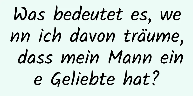 Was bedeutet es, wenn ich davon träume, dass mein Mann eine Geliebte hat?