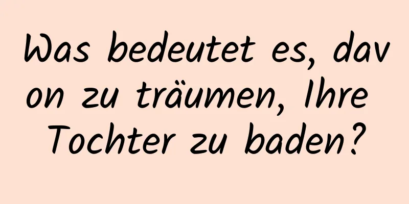 Was bedeutet es, davon zu träumen, Ihre Tochter zu baden?