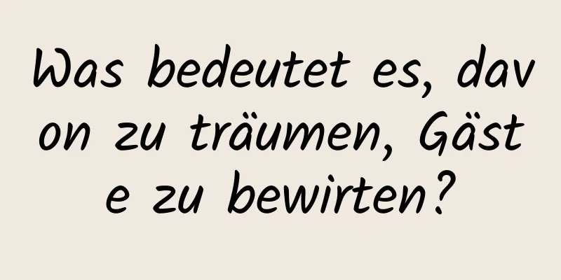 Was bedeutet es, davon zu träumen, Gäste zu bewirten?