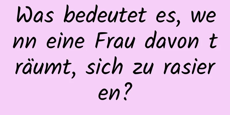 Was bedeutet es, wenn eine Frau davon träumt, sich zu rasieren?