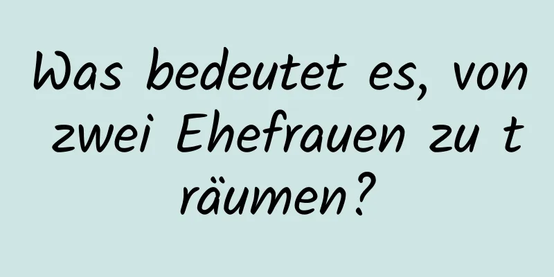 Was bedeutet es, von zwei Ehefrauen zu träumen?