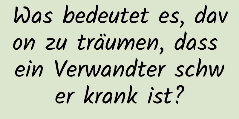 Was bedeutet es, davon zu träumen, dass ein Verwandter schwer krank ist?